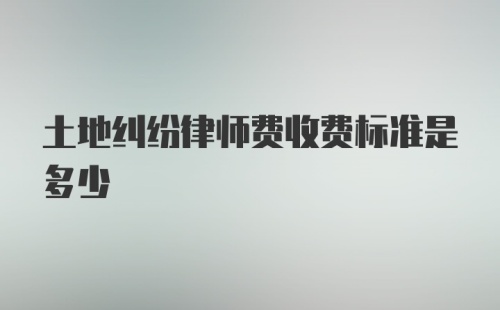 土地纠纷律师费收费标准是多少