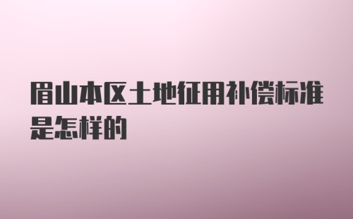 眉山本区土地征用补偿标准是怎样的