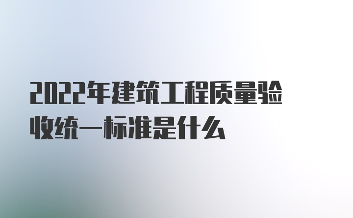 2022年建筑工程质量验收统一标准是什么