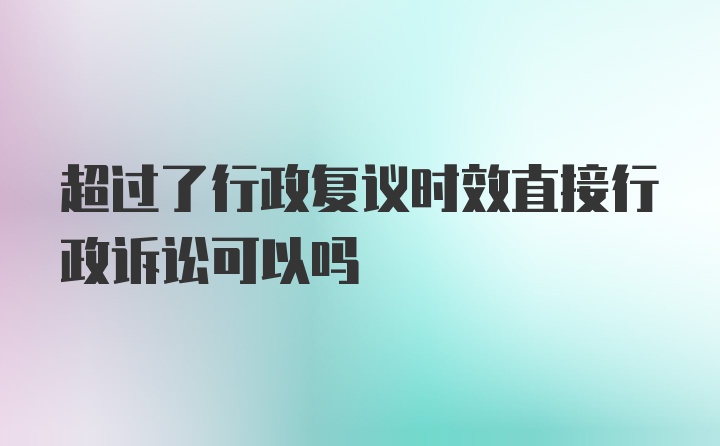 超过了行政复议时效直接行政诉讼可以吗