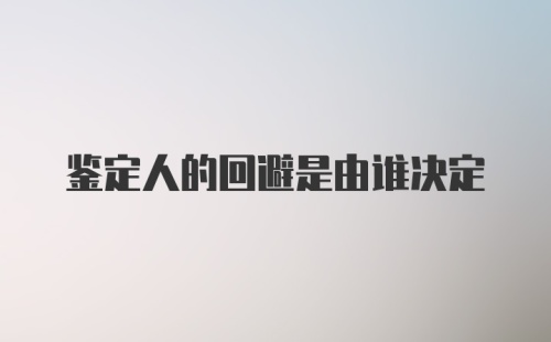 鉴定人的回避是由谁决定