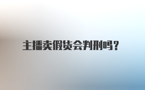 主播卖假货会判刑吗?