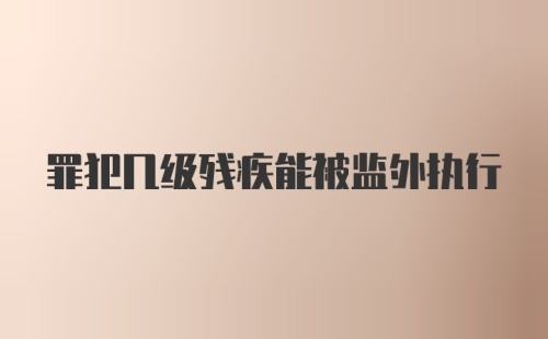 罪犯几级残疾能被监外执行