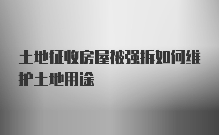 土地征收房屋被强拆如何维护土地用途