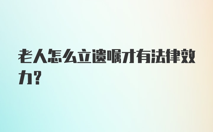 老人怎么立遗嘱才有法律效力？