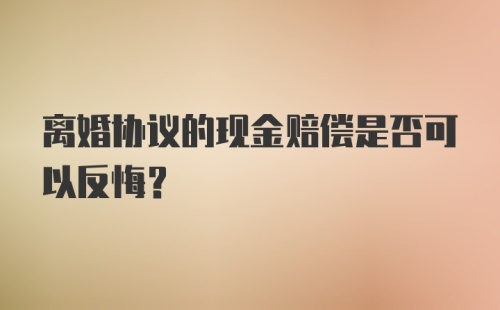 离婚协议的现金赔偿是否可以反悔？