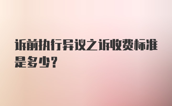 诉前执行异议之诉收费标准是多少？