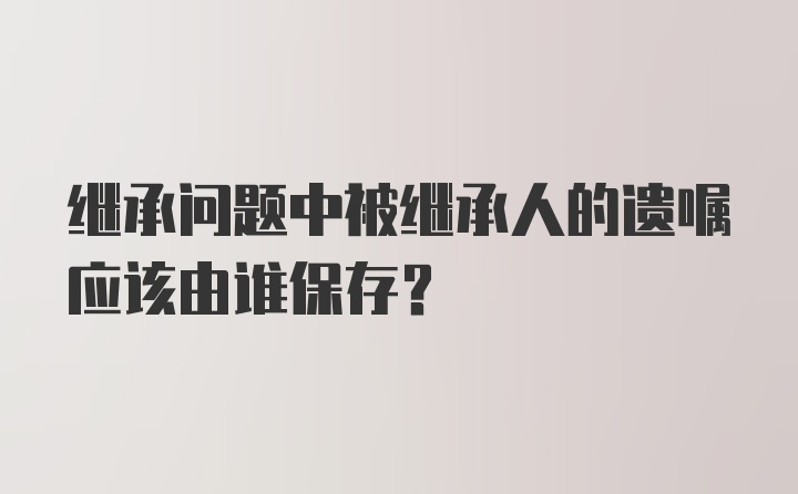 继承问题中被继承人的遗嘱应该由谁保存？