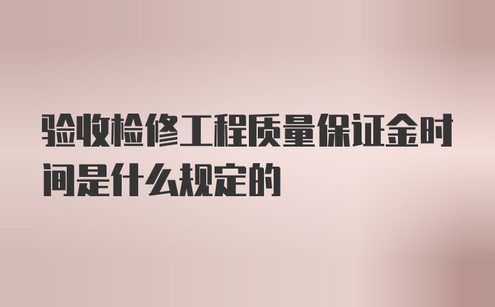 验收检修工程质量保证金时间是什么规定的