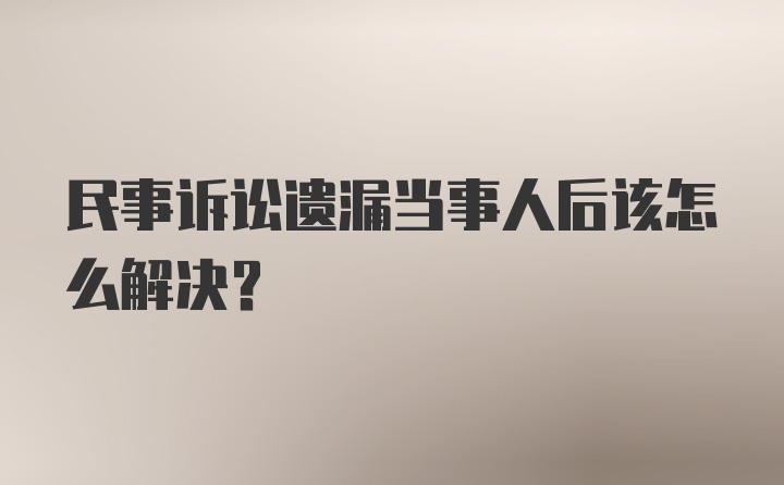 民事诉讼遗漏当事人后该怎么解决？