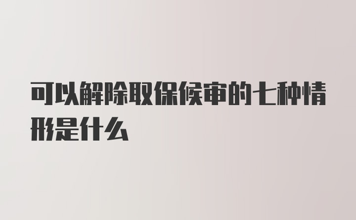 可以解除取保候审的七种情形是什么