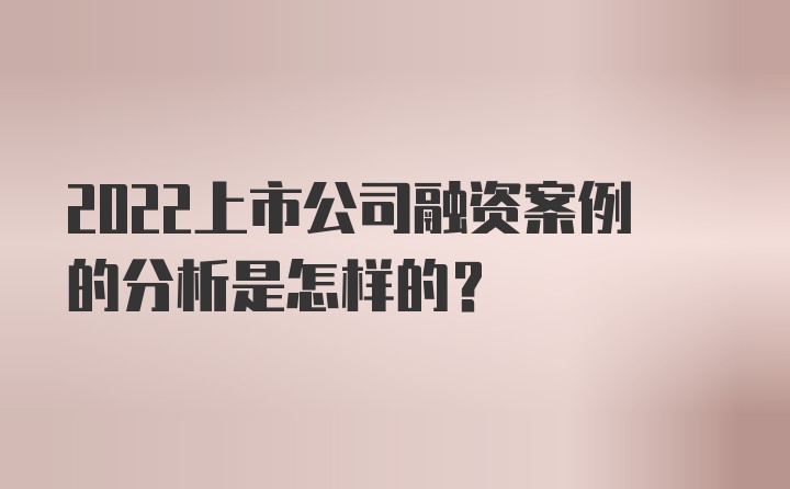 2022上市公司融资案例的分析是怎样的？