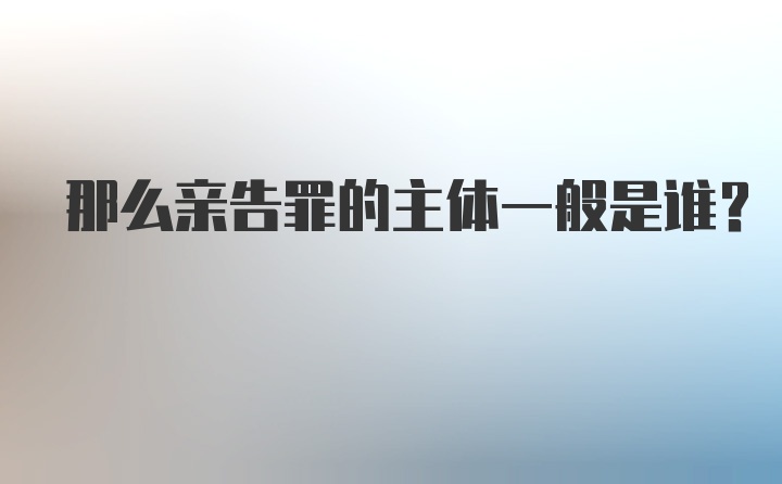 那么亲告罪的主体一般是谁？