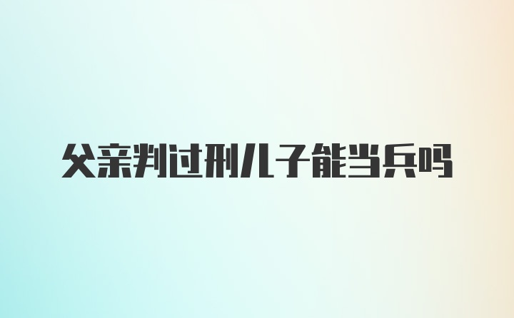 父亲判过刑儿子能当兵吗