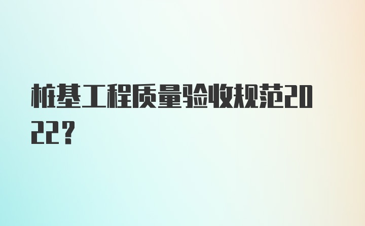 桩基工程质量验收规范2022？