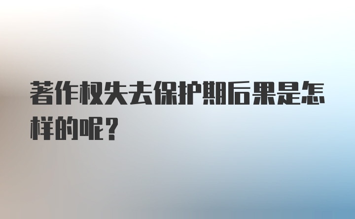 著作权失去保护期后果是怎样的呢？