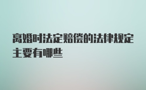 离婚时法定赔偿的法律规定主要有哪些