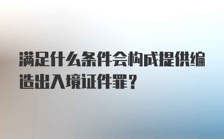 满足什么条件会构成提供编造出入境证件罪？