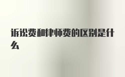 诉讼费和律师费的区别是什么