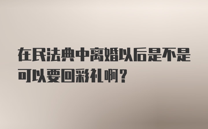 在民法典中离婚以后是不是可以要回彩礼啊？