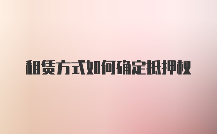 租赁方式如何确定抵押权