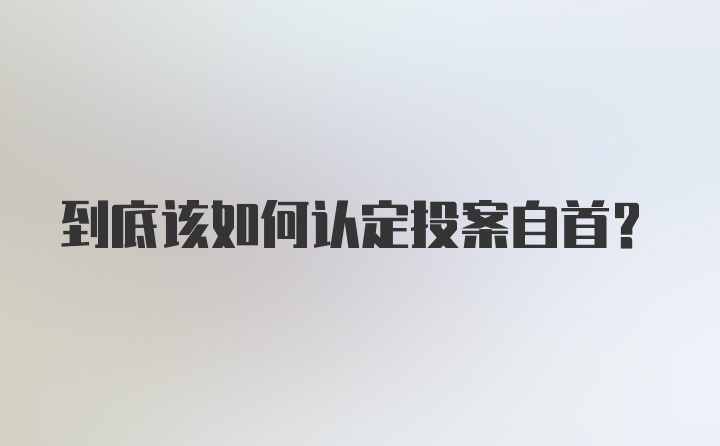 到底该如何认定投案自首?