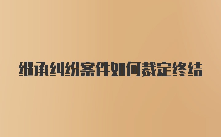 继承纠纷案件如何裁定终结