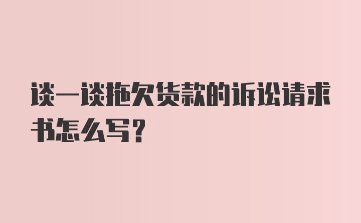 谈一谈拖欠货款的诉讼请求书怎么写？