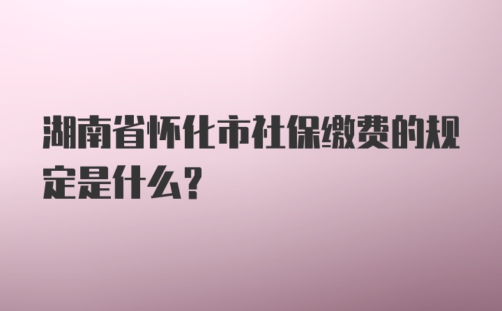 湖南省怀化市社保缴费的规定是什么?