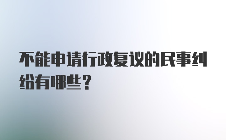 不能申请行政复议的民事纠纷有哪些？