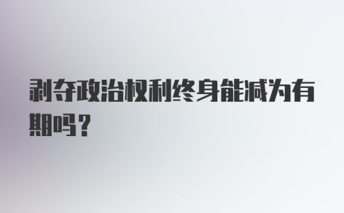 剥夺政治权利终身能减为有期吗？