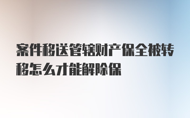 案件移送管辖财产保全被转移怎么才能解除保