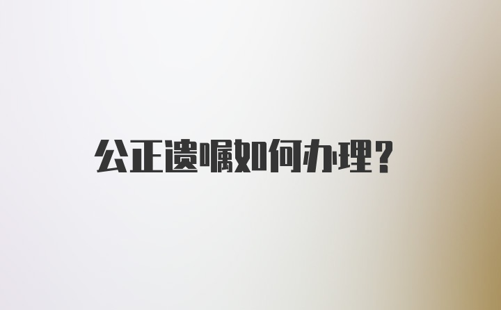 公正遗嘱如何办理？