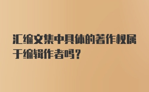 汇编文集中具体的著作权属于编辑作者吗？