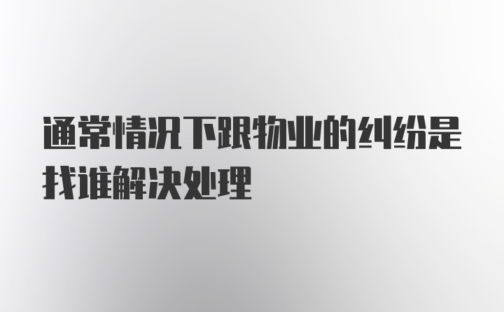 通常情况下跟物业的纠纷是找谁解决处理