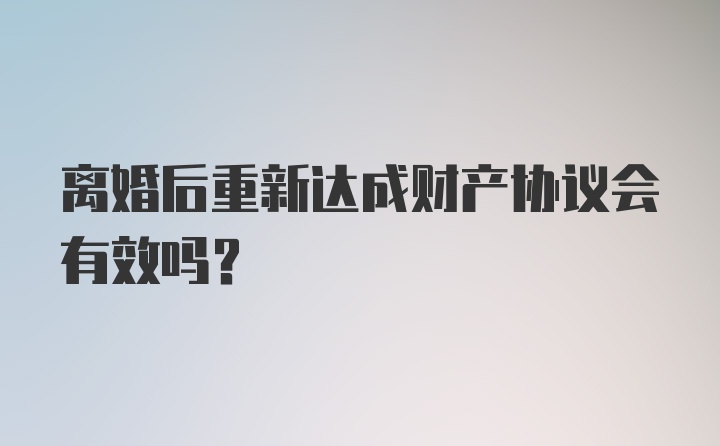 离婚后重新达成财产协议会有效吗？