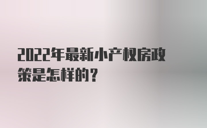 2022年最新小产权房政策是怎样的？