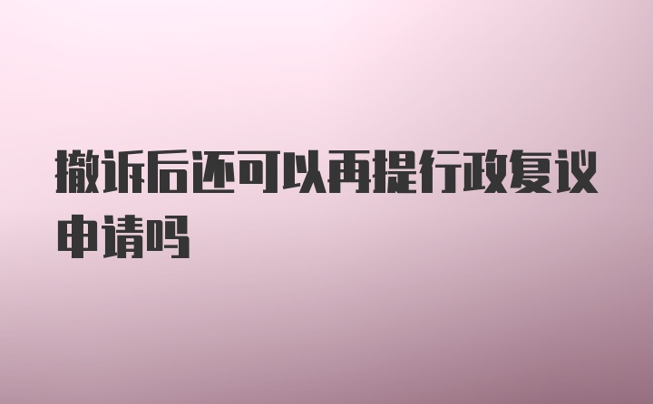 撤诉后还可以再提行政复议申请吗