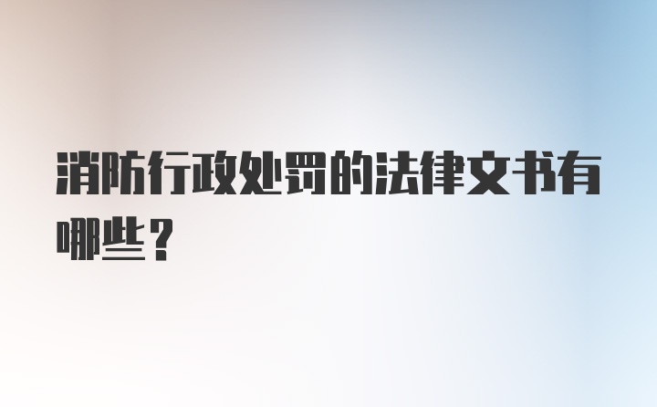 消防行政处罚的法律文书有哪些？