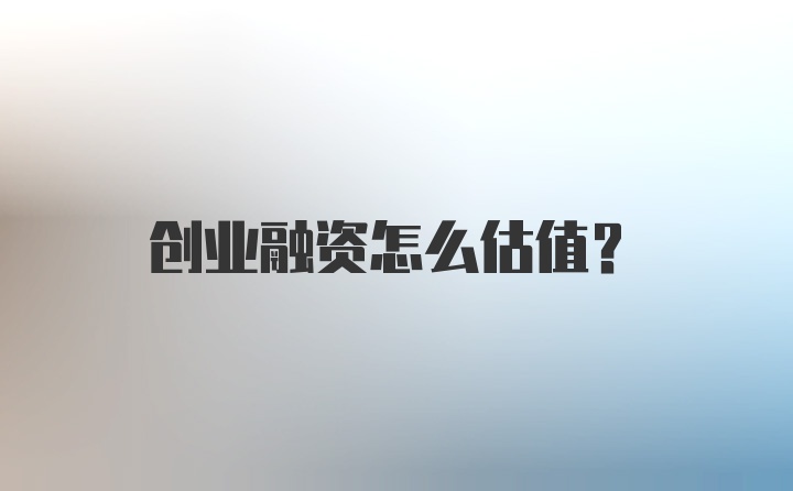 创业融资怎么估值？