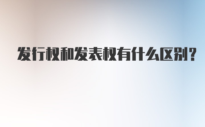 发行权和发表权有什么区别？