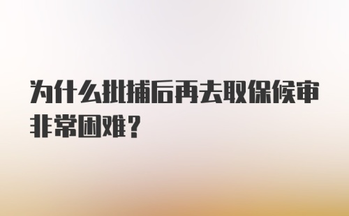 为什么批捕后再去取保候审非常困难?