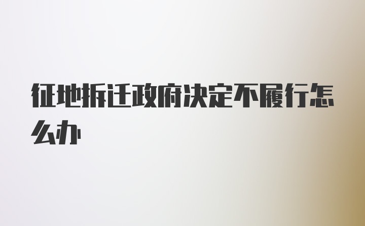 征地拆迁政府决定不履行怎么办