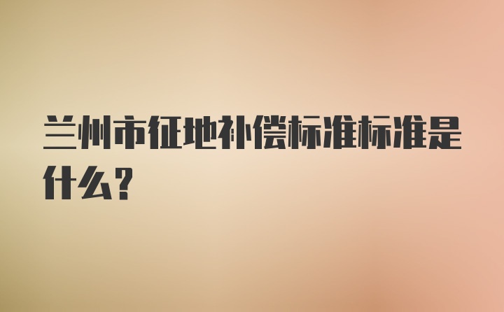 兰州市征地补偿标准标准是什么？