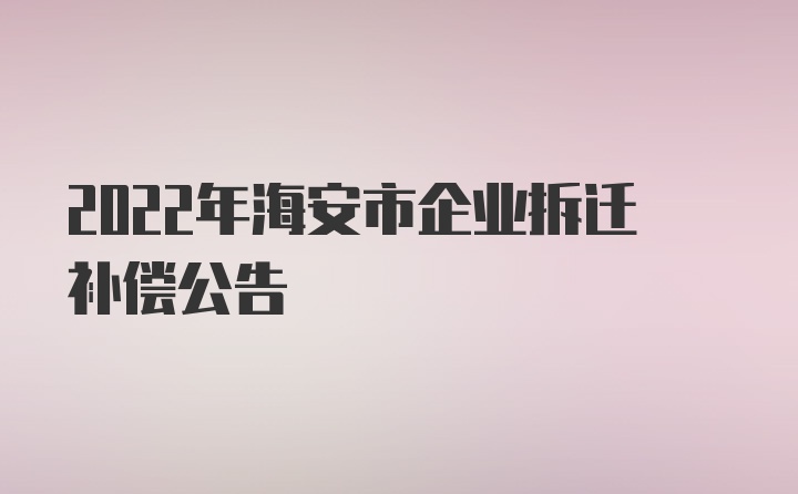 2022年海安市企业拆迁补偿公告