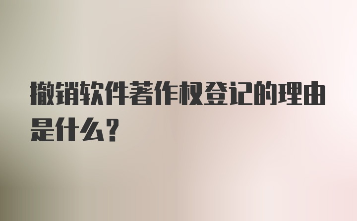 撤销软件著作权登记的理由是什么？