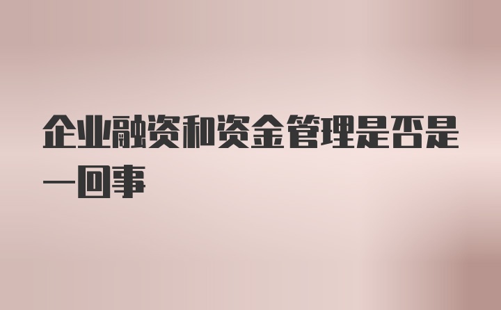 企业融资和资金管理是否是一回事