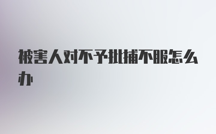 被害人对不予批捕不服怎么办