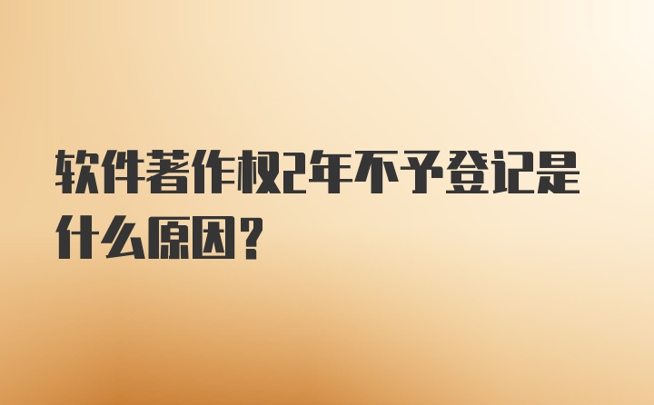 软件著作权2年不予登记是什么原因？