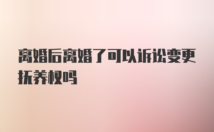 离婚后离婚了可以诉讼变更抚养权吗